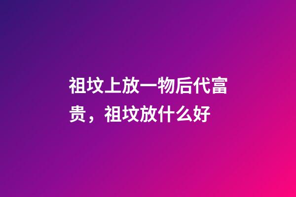祖坟上放一物后代富贵，祖坟放什么好
