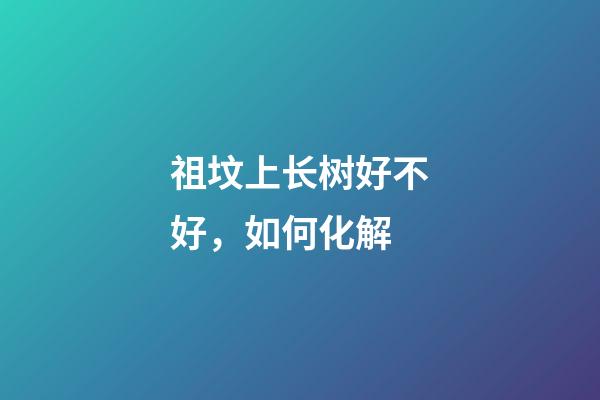 祖坟上长树好不好，如何化解