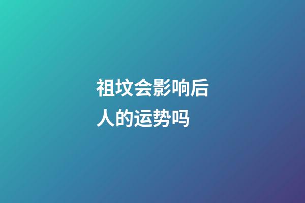 祖坟会影响后人的运势吗?