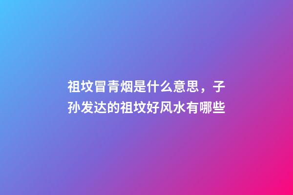 祖坟冒青烟是什么意思，子孙发达的祖坟好风水有哪些