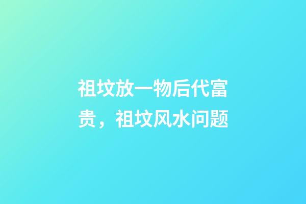 祖坟放一物后代富贵，祖坟风水问题