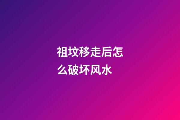 祖坟移走后怎么破坏风水