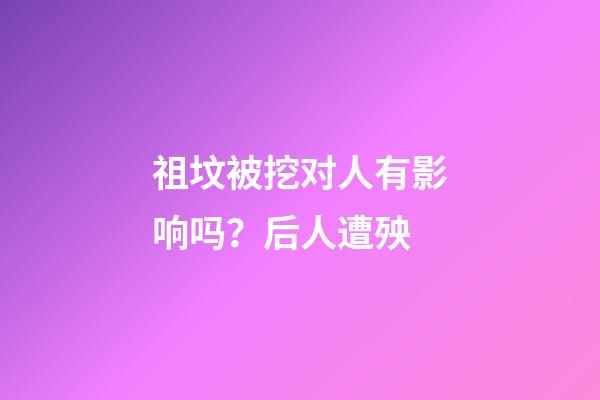 祖坟被挖对人有影响吗？后人遭殃