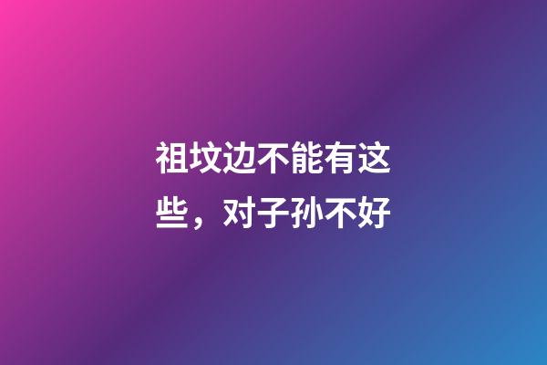 祖坟边不能有这些，对子孙不好
