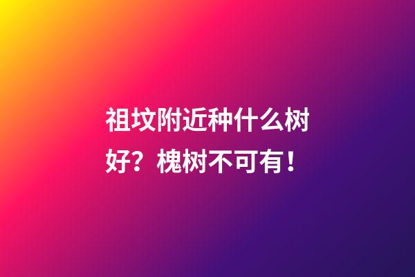 祖坟附近种什么树好？槐树不可有！