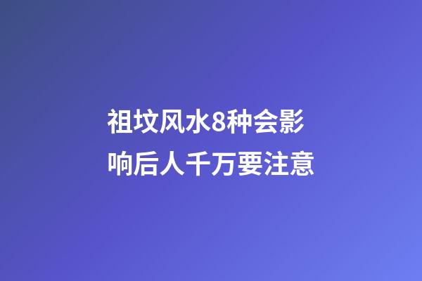 祖坟风水8种会影响后人千万要注意