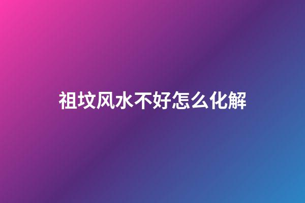 祖坟风水不好怎么化解