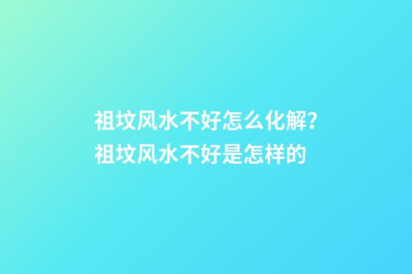 祖坟风水不好怎么化解？祖坟风水不好是怎样的