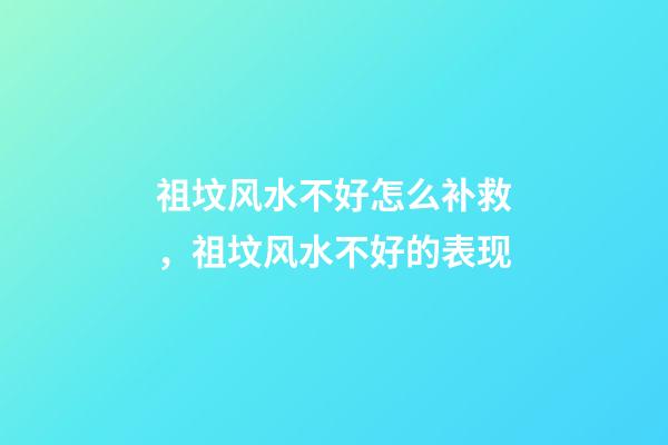 祖坟风水不好怎么补救，祖坟风水不好的表现