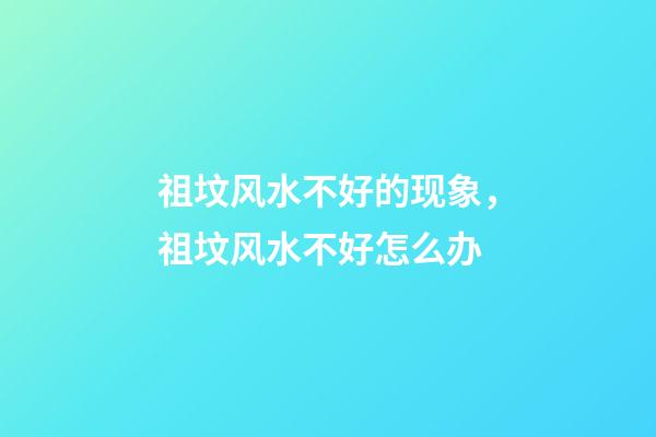 祖坟风水不好的现象，祖坟风水不好怎么办