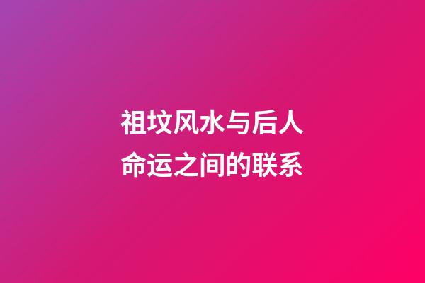 祖坟风水与后人命运之间的联系