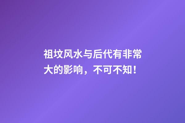 祖坟风水与后代有非常大的影响，不可不知！
