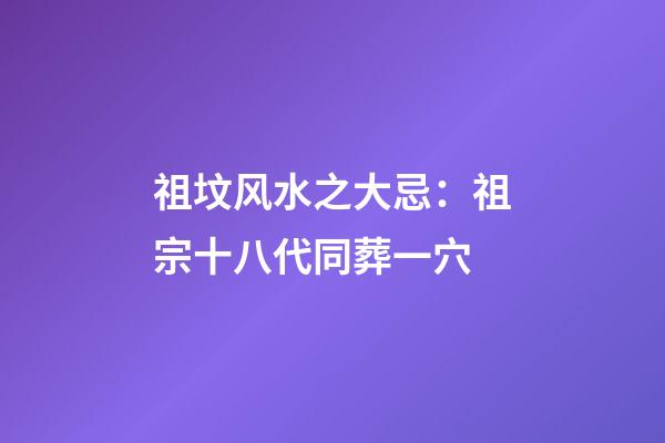祖坟风水之大忌：祖宗十八代同葬一穴