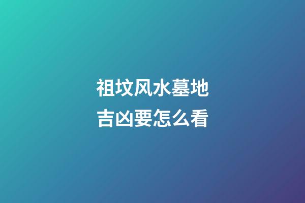 祖坟风水墓地吉凶要怎么看