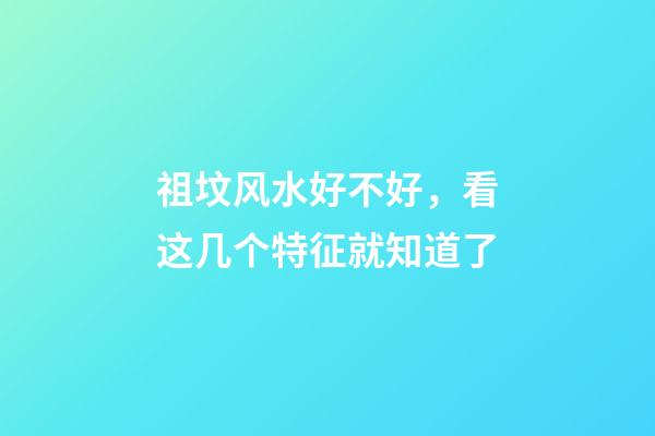 祖坟风水好不好，看这几个特征就知道了