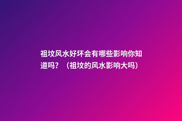祖坟风水好坏会有哪些影响你知道吗？（祖坟的风水影响大吗）