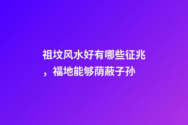 祖坟风水好有哪些征兆，福地能够荫蔽子孙
