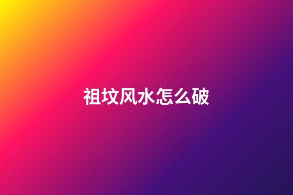 祖坟风水怎么破