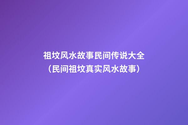 祖坟风水故事民间传说大全（民间祖坟真实风水故事）