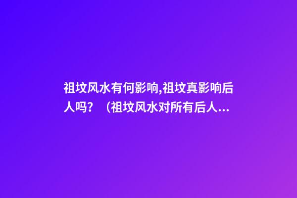 祖坟风水有何影响,祖坟真影响后人吗？（祖坟风水对所有后人都有影响吗）