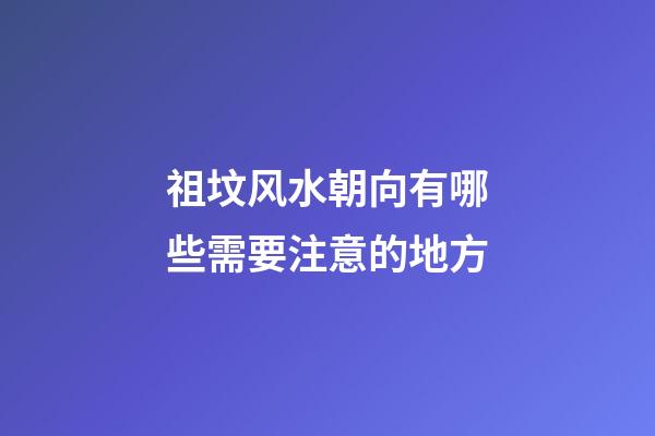 祖坟风水朝向有哪些需要注意的地方
