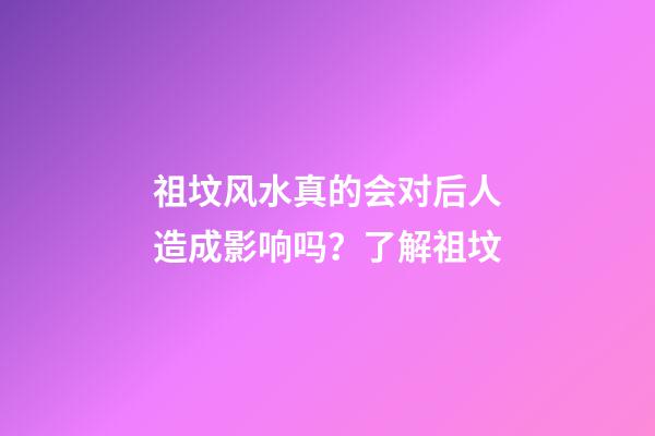 祖坟风水真的会对后人造成影响吗？了解祖坟