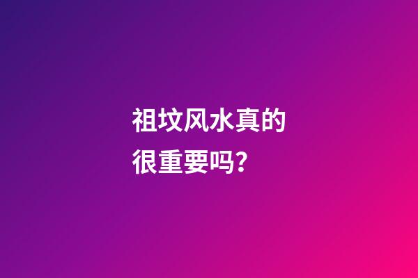 祖坟风水真的很重要吗？