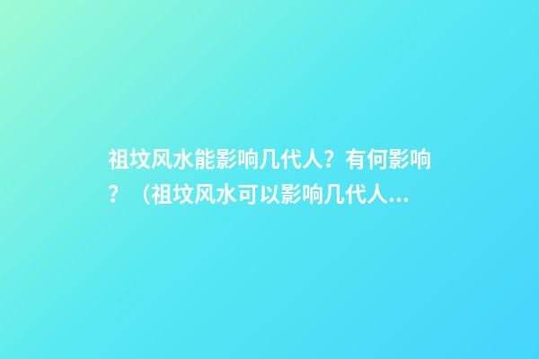 祖坟风水能影响几代人？有何影响？（祖坟风水可以影响几代人）