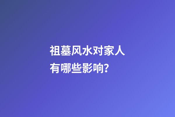 祖墓风水对家人有哪些影响？