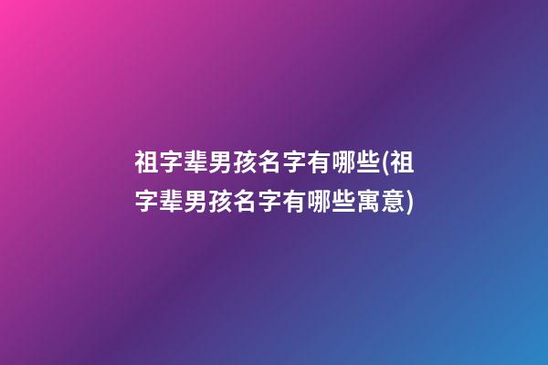 祖字辈男孩名字有哪些(祖字辈男孩名字有哪些寓意)