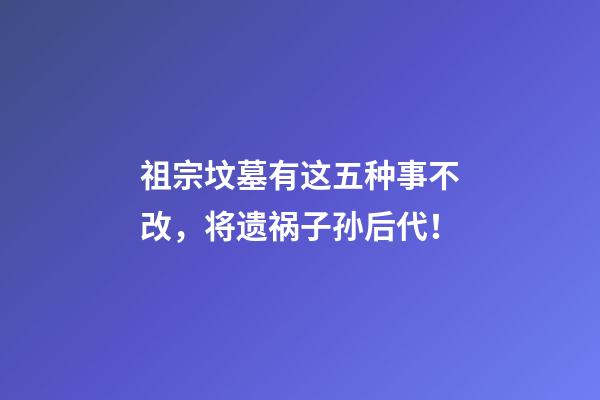 祖宗坟墓有这五种事不改，将遗祸子孙后代！