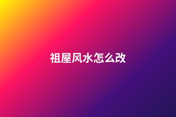 祖屋风水怎么改