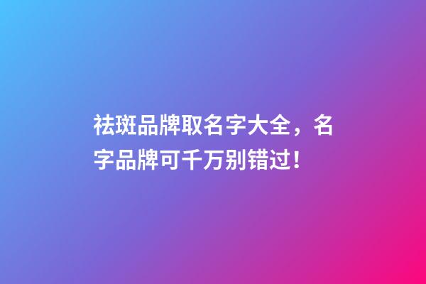祛斑品牌取名字大全，名字品牌可千万别错过！