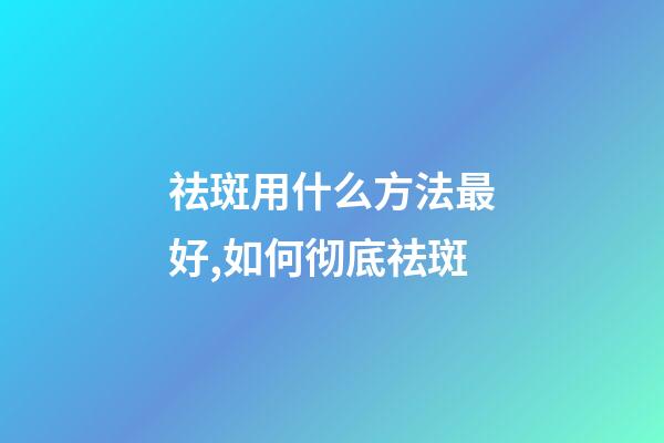 祛斑用什么方法最好,如何彻底祛斑-第1张-观点-玄机派