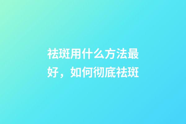 祛斑用什么方法最好，如何彻底祛斑-第1张-观点-玄机派