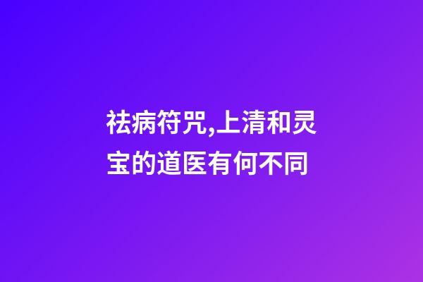 祛病符咒,上清和灵宝的道医有何不同-第1张-观点-玄机派