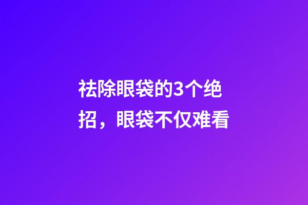 祛除眼袋的3个绝招，眼袋不仅难看-第1张-观点-玄机派