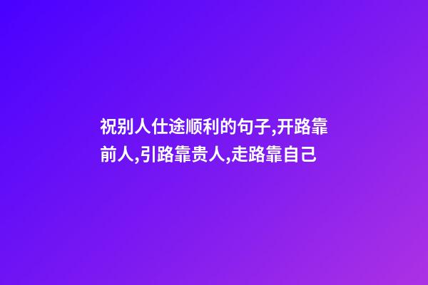 祝别人仕途顺利的句子,开路靠前人,引路靠贵人,走路靠自己-第1张-观点-玄机派