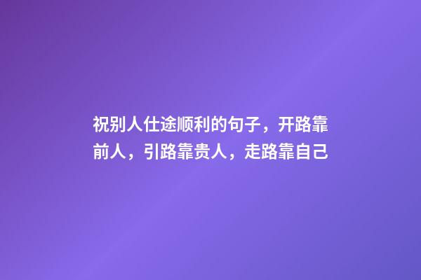 祝别人仕途顺利的句子，开路靠前人，引路靠贵人，走路靠自己-第1张-观点-玄机派