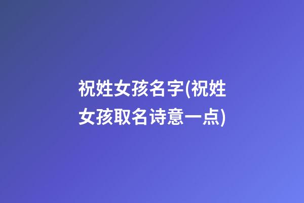 祝姓女孩名字(祝姓女孩取名诗意一点)