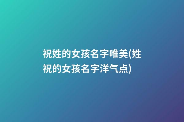 祝姓的女孩名字唯美(姓祝的女孩名字洋气点)