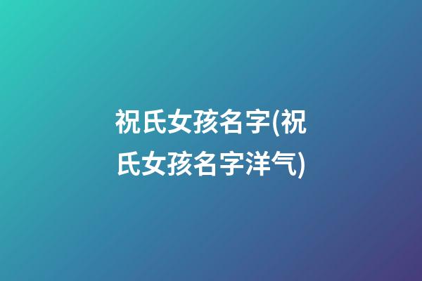 祝氏女孩名字(祝氏女孩名字洋气)