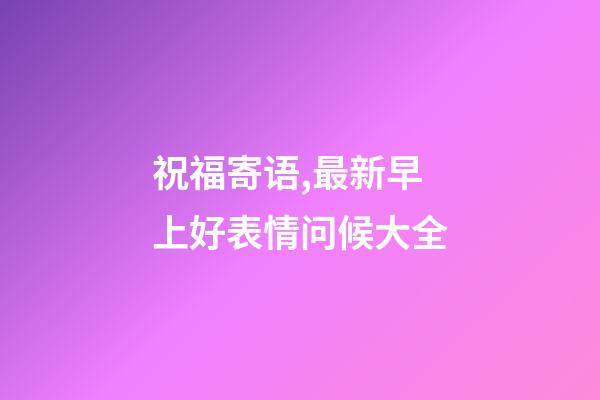 祝福寄语,最新早上好表情问候大全-第1张-观点-玄机派