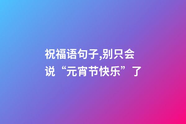 祝福语句子,别只会说“元宵节快乐”了-第1张-观点-玄机派