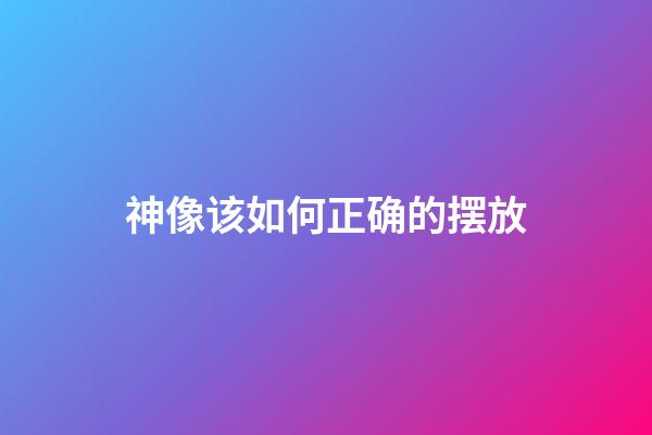 神像该如何正确的摆放