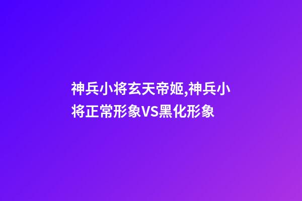 神兵小将玄天帝姬,神兵小将正常形象VS黑化形象-第1张-观点-玄机派