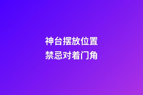 神台摆放位置禁忌对着门角