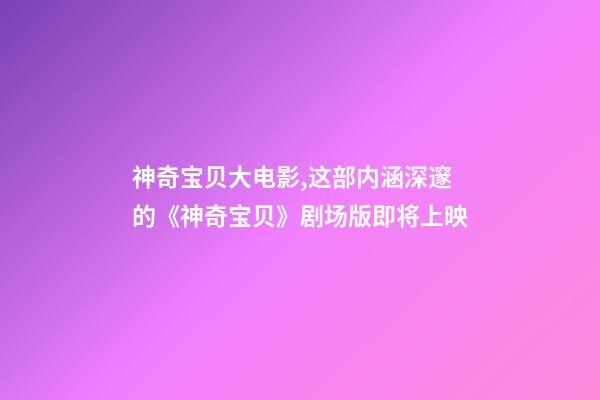 神奇宝贝大电影,这部内涵深邃的《神奇宝贝》剧场版即将上映-第1张-观点-玄机派