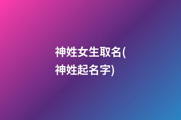 神姓女生取名(神姓起名字)