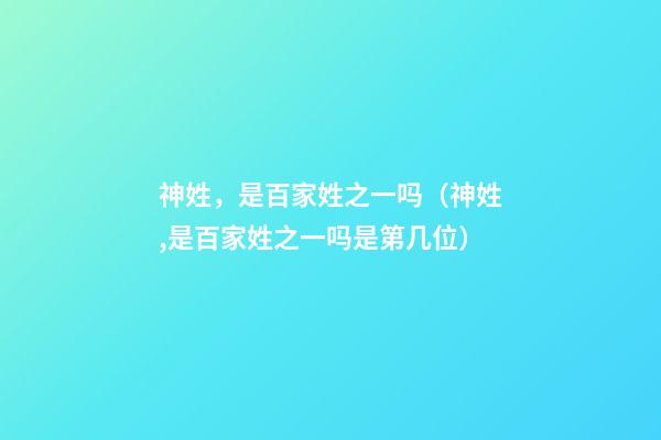 神姓，是百家姓之一吗（神姓,是百家姓之一吗是第几位）
